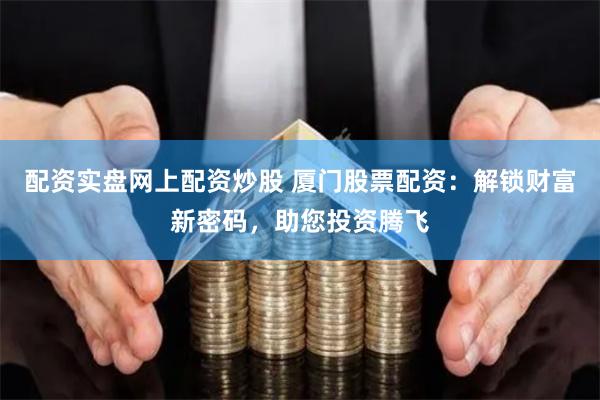 配资实盘网上配资炒股 厦门股票配资：解锁财富新密码，助您投资腾飞