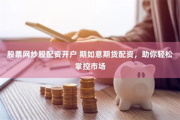 股票网炒股配资开户 期如意期货配资，助你轻松掌控市场
