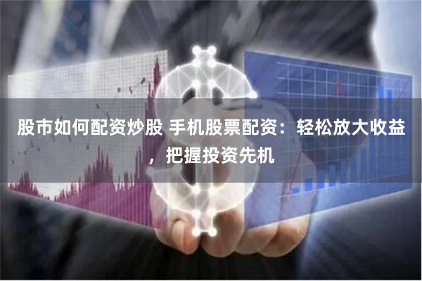 股市如何配资炒股 手机股票配资：轻松放大收益，把握投资先机