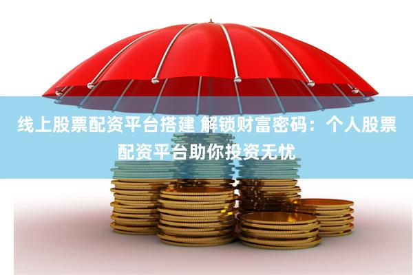 线上股票配资平台搭建 解锁财富密码：个人股票配资平台助你投资无忧