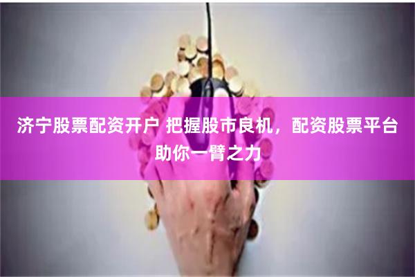 济宁股票配资开户 把握股市良机，配资股票平台助你一臂之力
