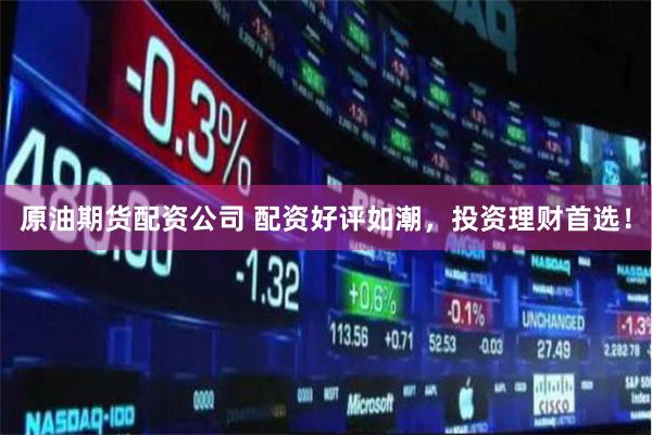 原油期货配资公司 配资好评如潮，投资理财首选！