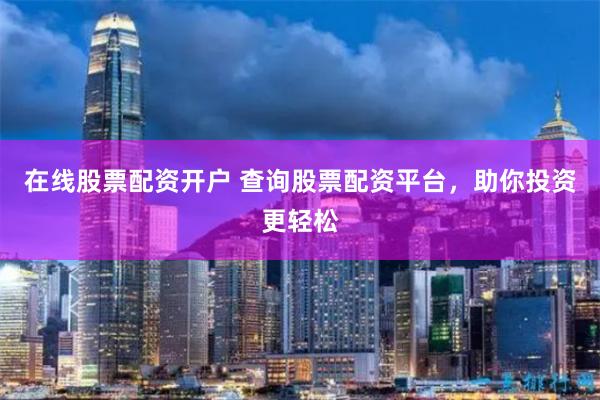 在线股票配资开户 查询股票配资平台，助你投资更轻松