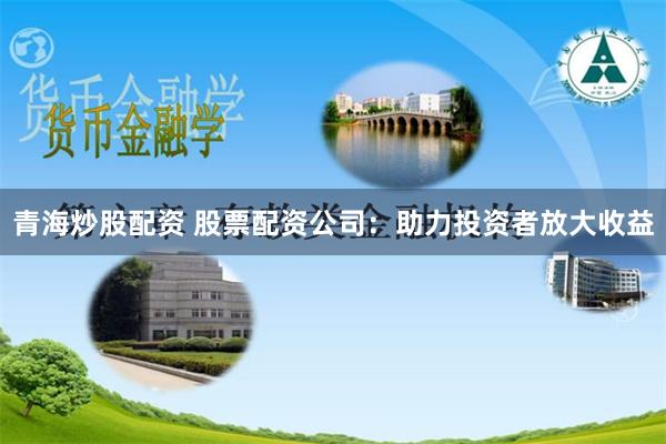 青海炒股配资 股票配资公司：助力投资者放大收益