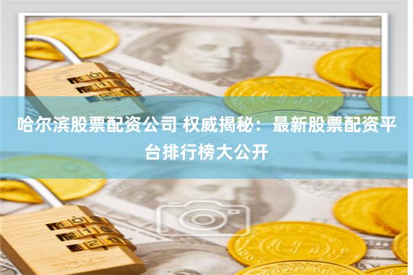 哈尔滨股票配资公司 权威揭秘：最新股票配资平台排行榜大公开