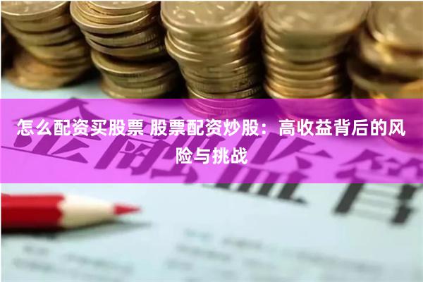 怎么配资买股票 股票配资炒股：高收益背后的风险与挑战