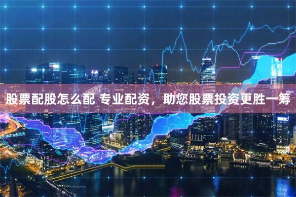 股票配股怎么配 专业配资，助您股票投资更胜一筹