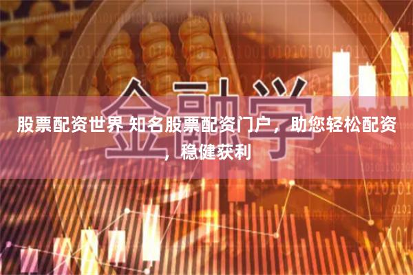 股票配资世界 知名股票配资门户，助您轻松配资，稳健获利