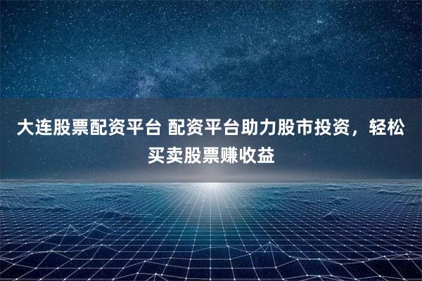 大连股票配资平台 配资平台助力股市投资，轻松买卖股票赚收益