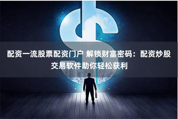 配资一流股票配资门户 解锁财富密码：配资炒股交易软件助你轻松获利