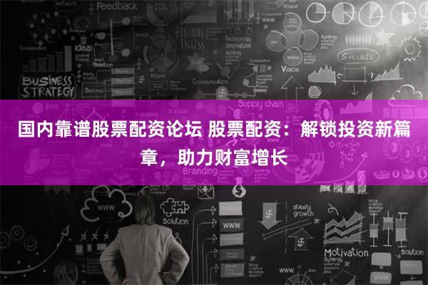 国内靠谱股票配资论坛 股票配资：解锁投资新篇章，助力财富增长