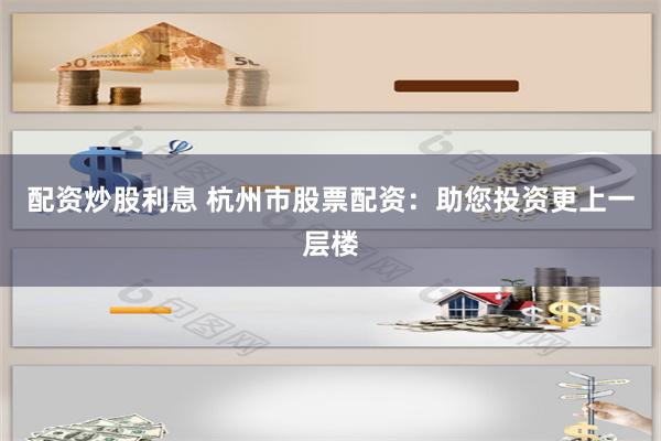 配资炒股利息 杭州市股票配资：助您投资更上一层楼