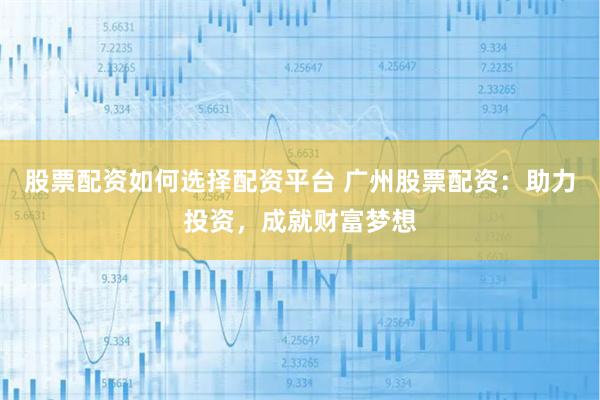 股票配资如何选择配资平台 广州股票配资：助力投资，成就财富梦想