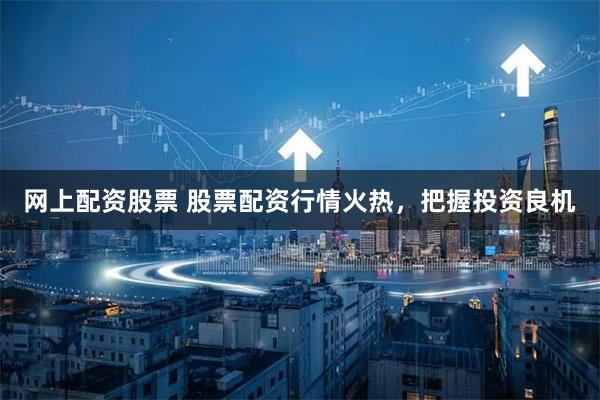 网上配资股票 股票配资行情火热,把握投资良机