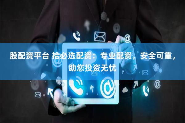 股配资平台 拾必选配资：专业配资，安全可靠，助您投资无忧