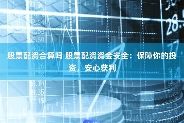 股票配资合算吗 股票配资资金安全：保障你的投资，安心获利