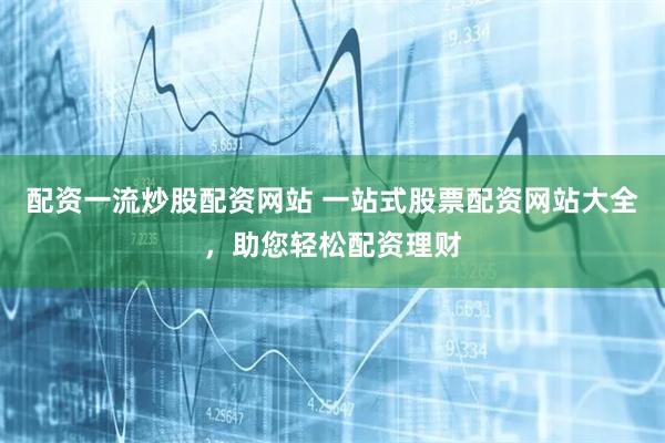 配资一流炒股配资网站 一站式股票配资网站大全,助您轻松配资理财