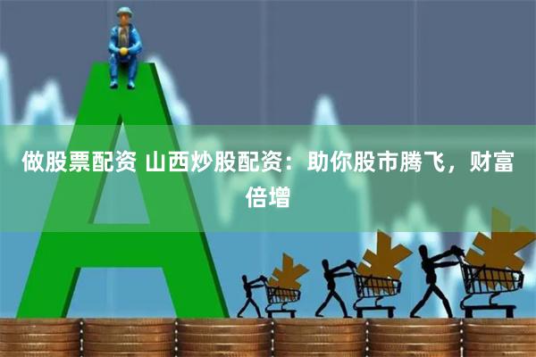 做股票配资 山西炒股配资：助你股市腾飞，财富倍增