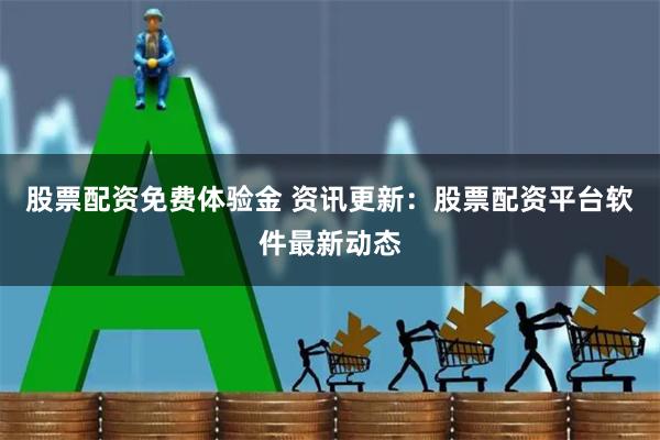 股票配资免费体验金 资讯更新：股票配资平台软件最新动态