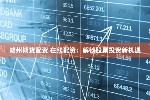 赣州期货配资 在线配资：解锁股票投资新机遇