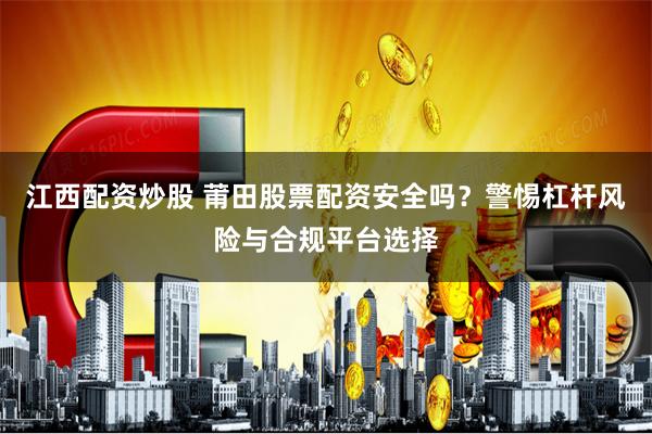 江西配资炒股 莆田股票配资安全吗？警惕杠杆风险与合规平台选择
