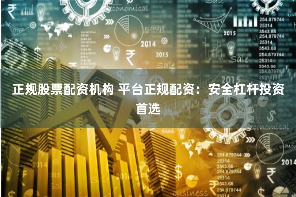 正规股票配资机构 平台正规配资：安全杠杆投资首选