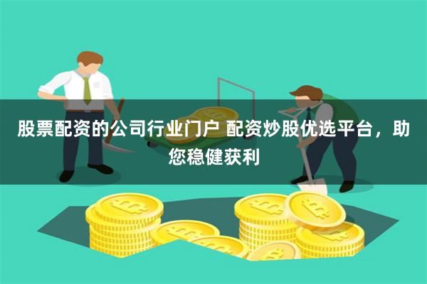 股票配资的公司行业门户 配资炒股优选平台，助您稳健获利